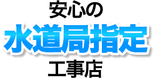 安心の水道局指定工事店